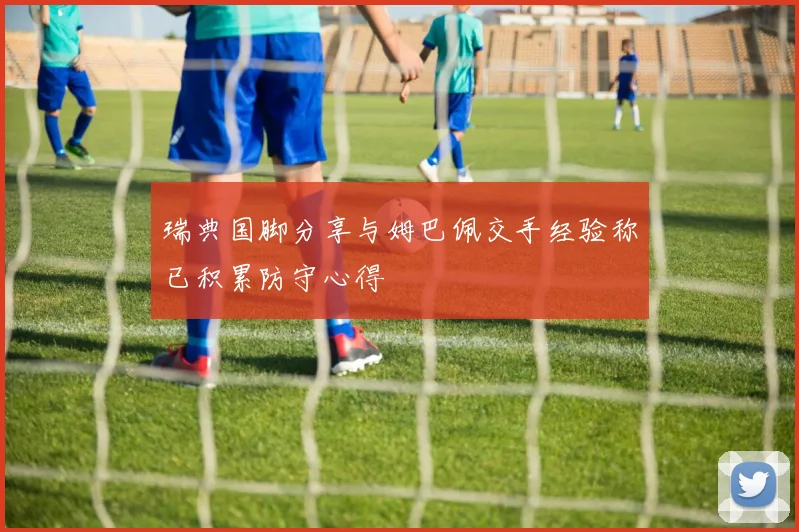 瑞典国脚分享与姆巴佩交手经验称已积累防守心得