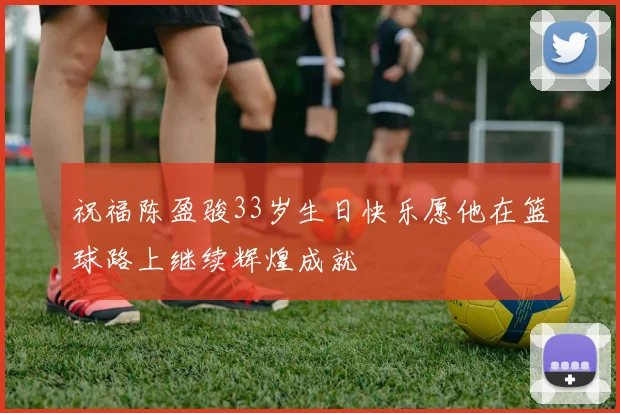 祝福陈盈骏33岁生日快乐愿他在篮球路上继续辉煌成就