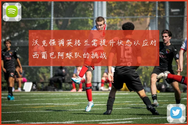 沃克强调英格兰需提升状态以应对西葡巴阿球队的挑战