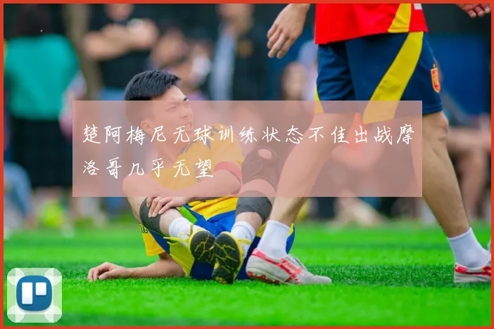 楚阿梅尼无球训练状态不佳出战摩洛哥几乎无望