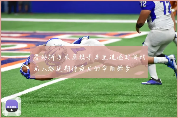 詹姆斯与浓眉携手库里追逐时间的老人球迷期待最后的华丽舞步