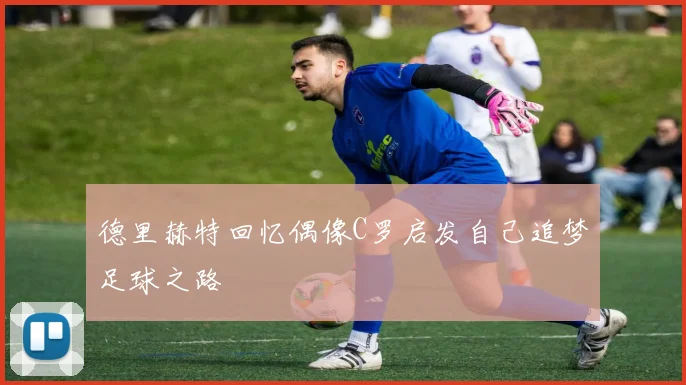 德里赫特回忆偶像C罗启发自己追梦足球之路