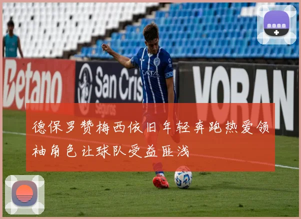 德保罗赞梅西依旧年轻奔跑热爱领袖角色让球队受益匪浅