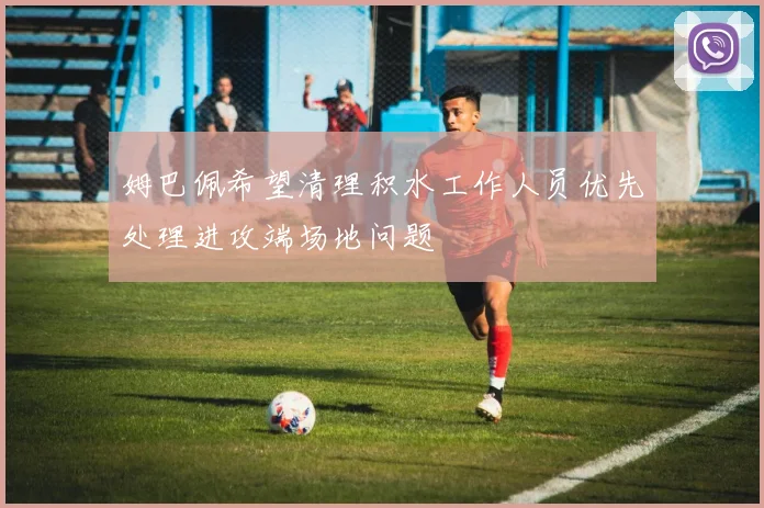 姆巴佩希望清理积水工作人员优先处理进攻端场地问题