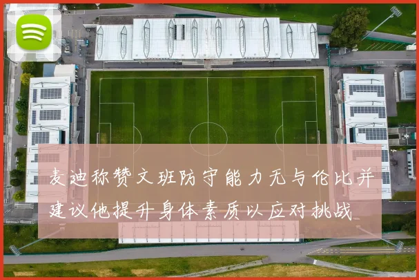 麦迪称赞文班防守能力无与伦比并建议他提升身体素质以应对挑战