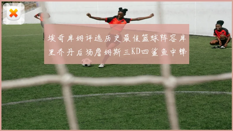 埃奇库姆评选历史最佳篮球阵容库里乔丹后场詹姆斯三KD四鲨鱼中锋