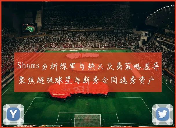 Shams分析绿军与热火交易策略差异聚焦超级球星与新秀合同选秀资产