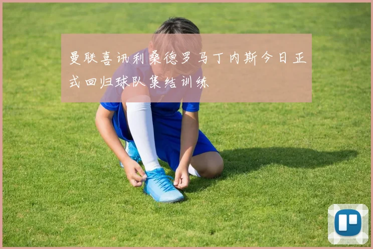 曼联喜讯利桑德罗马丁内斯今日正式回归球队集结训练