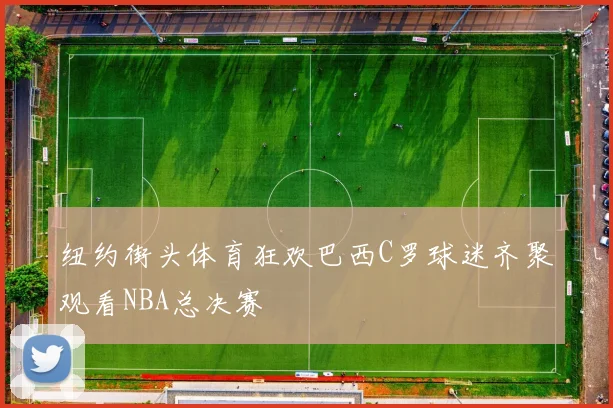 纽约街头体育狂欢巴西C罗球迷齐聚观看NBA总决赛