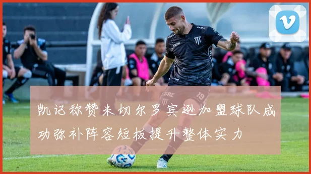 凯记称赞米切尔罗宾逊加盟球队成功弥补阵容短板提升整体实力