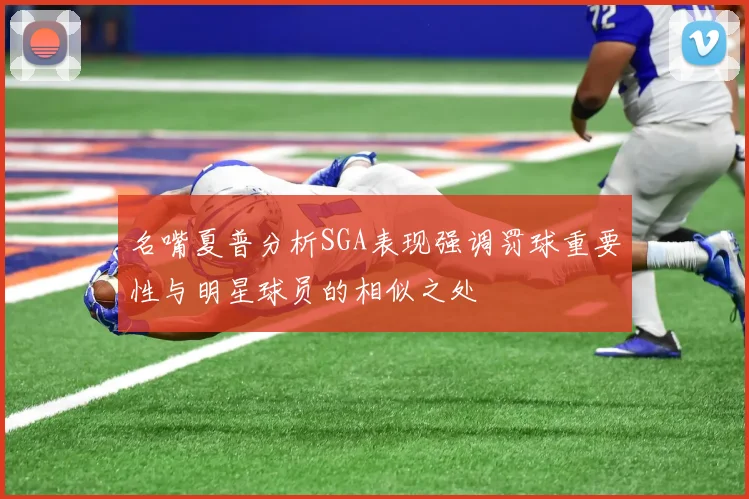名嘴夏普分析SGA表现强调罚球重要性与明星球员的相似之处