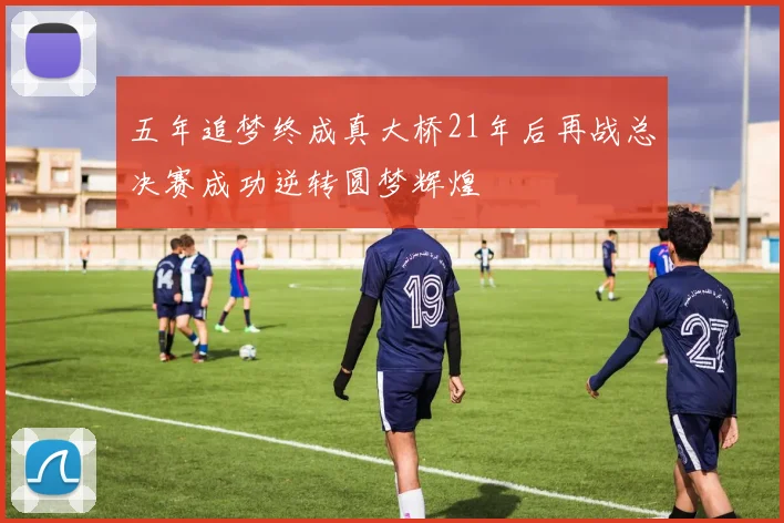 五年追梦终成真大桥21年后再战总决赛成功逆转圆梦辉煌