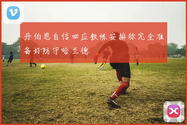 丹伯恩自信回应教练安排称完全准备好防守哈兰德