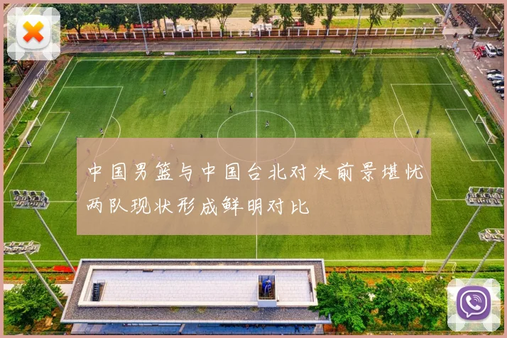 中国男篮与中国台北对决前景堪忧两队现状形成鲜明对比