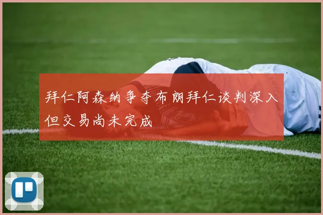 拜仁阿森纳争夺布朗拜仁谈判深入但交易尚未完成