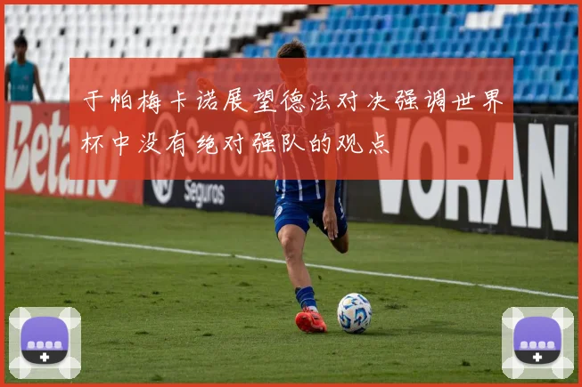 于帕梅卡诺展望德法对决强调世界杯中没有绝对强队的观点