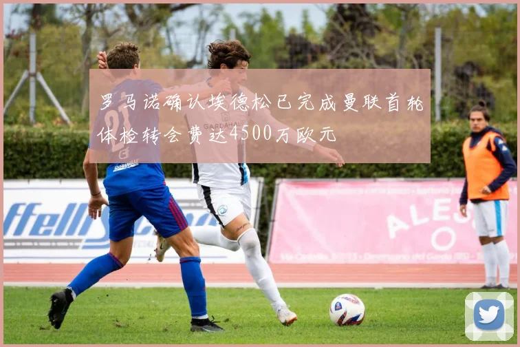 罗马诺确认埃德松已完成曼联首轮体检转会费达4500万欧元