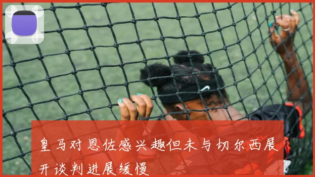 皇马对恩佐感兴趣但未与切尔西展开谈判进展缓慢