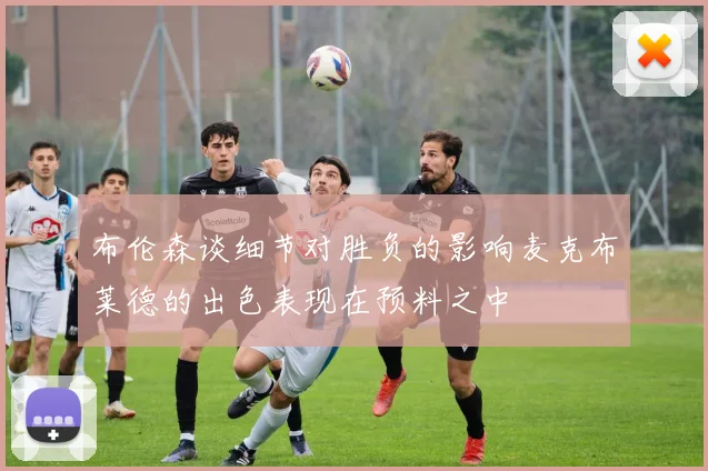 布伦森谈细节对胜负的影响麦克布莱德的出色表现在预料之中